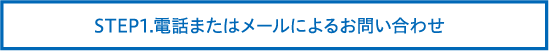 STEP1.電話またはメールによるお問い合わせ