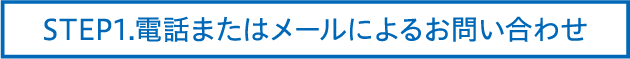 STEP1.電話またはメールによるお問い合わせ